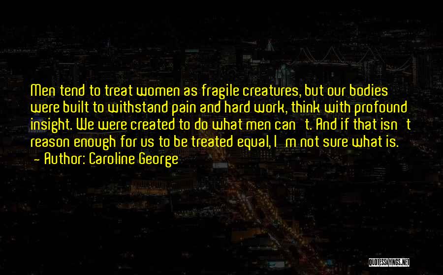 Caroline George Quotes: Men Tend To Treat Women As Fragile Creatures, But Our Bodies Were Built To Withstand Pain And Hard Work, Think