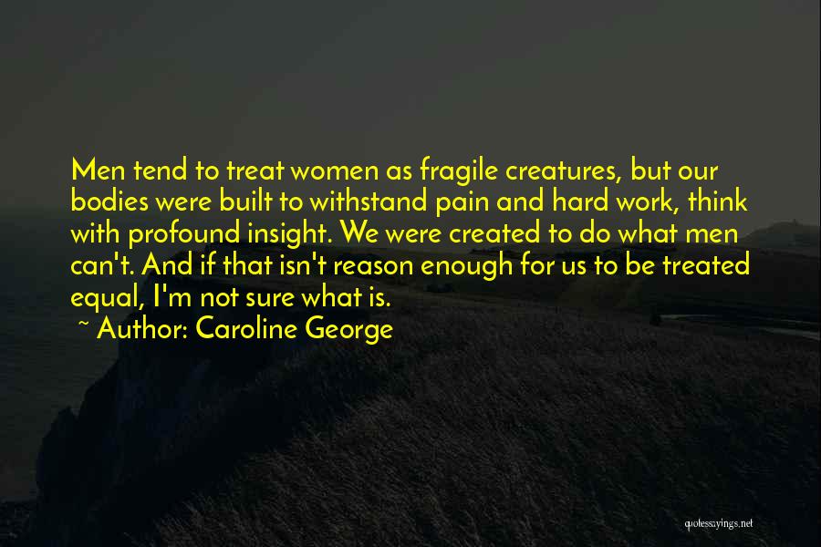 Caroline George Quotes: Men Tend To Treat Women As Fragile Creatures, But Our Bodies Were Built To Withstand Pain And Hard Work, Think