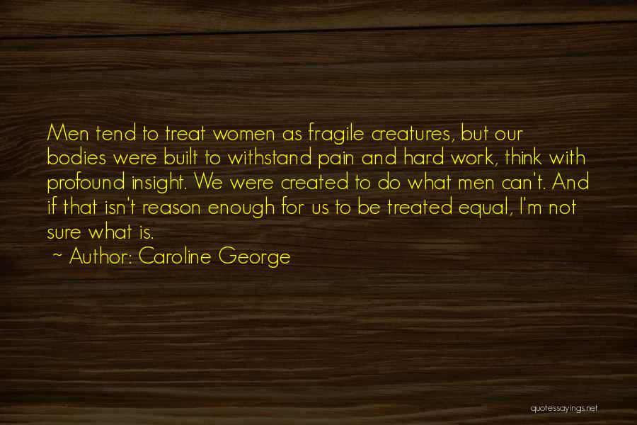 Caroline George Quotes: Men Tend To Treat Women As Fragile Creatures, But Our Bodies Were Built To Withstand Pain And Hard Work, Think