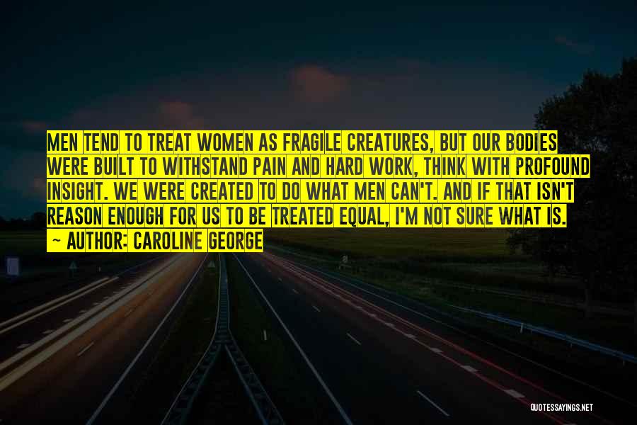 Caroline George Quotes: Men Tend To Treat Women As Fragile Creatures, But Our Bodies Were Built To Withstand Pain And Hard Work, Think