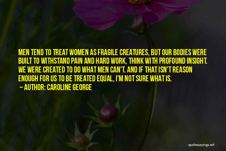 Caroline George Quotes: Men Tend To Treat Women As Fragile Creatures, But Our Bodies Were Built To Withstand Pain And Hard Work, Think