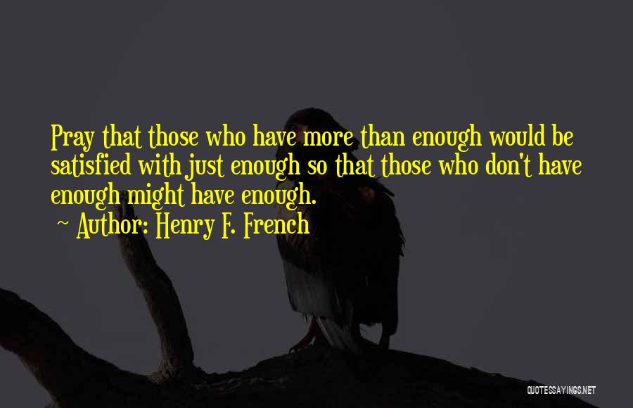 Henry F. French Quotes: Pray That Those Who Have More Than Enough Would Be Satisfied With Just Enough So That Those Who Don't Have