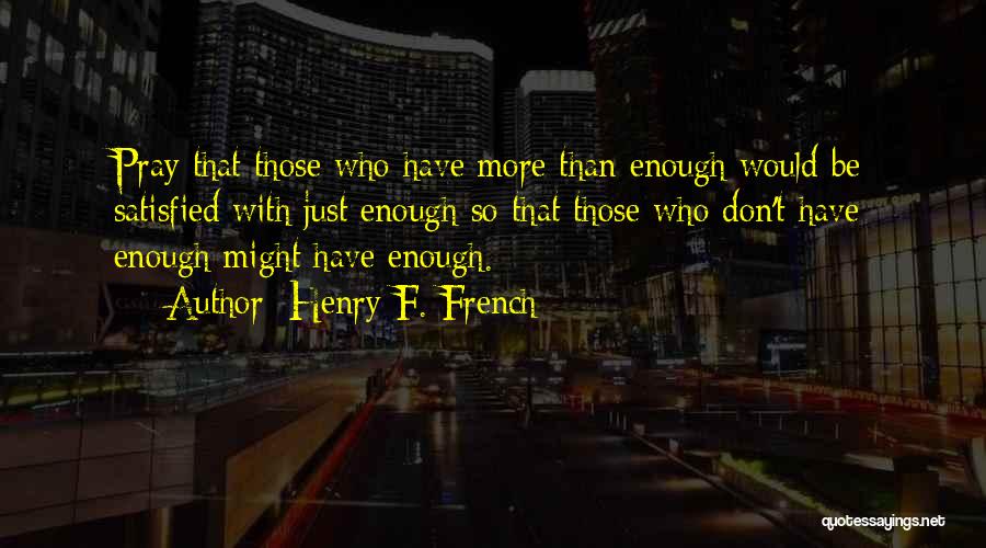 Henry F. French Quotes: Pray That Those Who Have More Than Enough Would Be Satisfied With Just Enough So That Those Who Don't Have