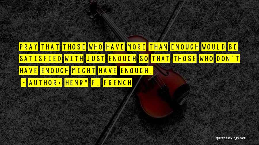 Henry F. French Quotes: Pray That Those Who Have More Than Enough Would Be Satisfied With Just Enough So That Those Who Don't Have