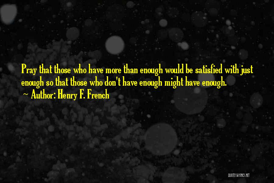 Henry F. French Quotes: Pray That Those Who Have More Than Enough Would Be Satisfied With Just Enough So That Those Who Don't Have