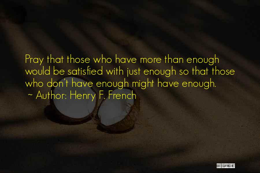 Henry F. French Quotes: Pray That Those Who Have More Than Enough Would Be Satisfied With Just Enough So That Those Who Don't Have