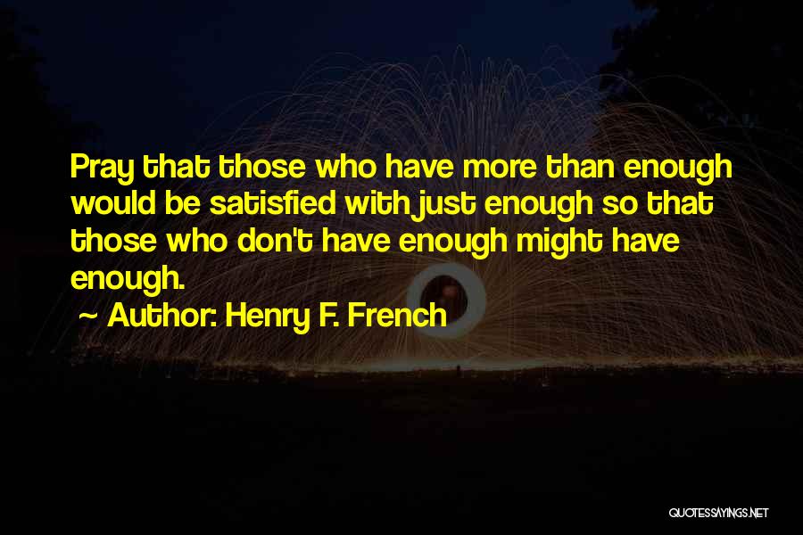 Henry F. French Quotes: Pray That Those Who Have More Than Enough Would Be Satisfied With Just Enough So That Those Who Don't Have