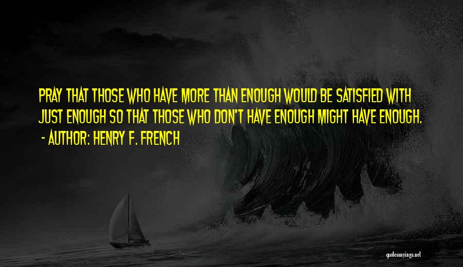 Henry F. French Quotes: Pray That Those Who Have More Than Enough Would Be Satisfied With Just Enough So That Those Who Don't Have