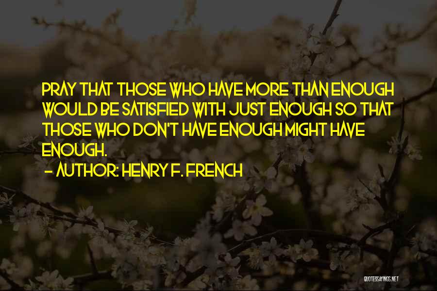 Henry F. French Quotes: Pray That Those Who Have More Than Enough Would Be Satisfied With Just Enough So That Those Who Don't Have