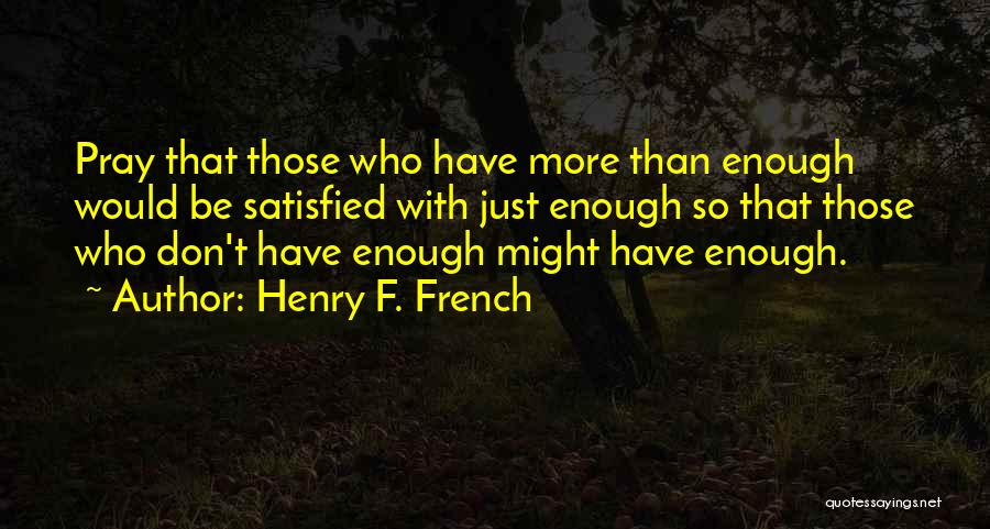 Henry F. French Quotes: Pray That Those Who Have More Than Enough Would Be Satisfied With Just Enough So That Those Who Don't Have