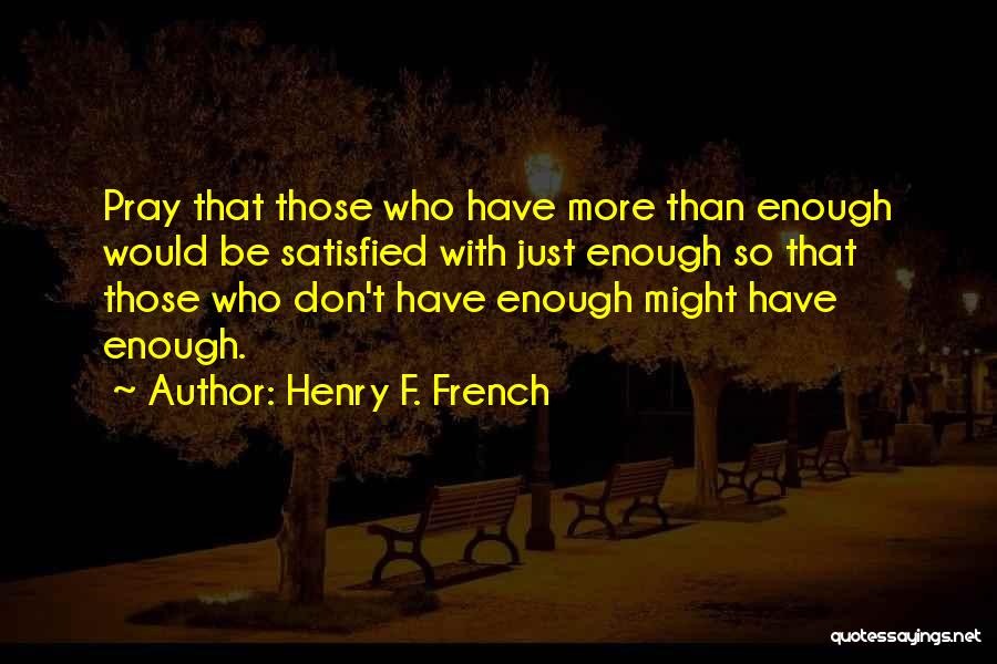 Henry F. French Quotes: Pray That Those Who Have More Than Enough Would Be Satisfied With Just Enough So That Those Who Don't Have