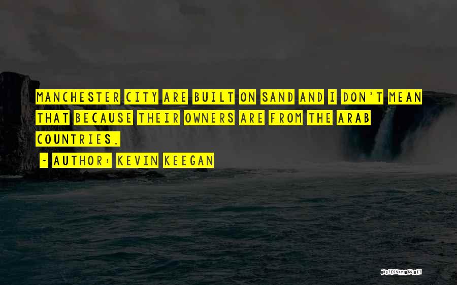 Kevin Keegan Quotes: Manchester City Are Built On Sand And I Don't Mean That Because Their Owners Are From The Arab Countries.