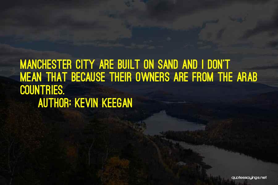 Kevin Keegan Quotes: Manchester City Are Built On Sand And I Don't Mean That Because Their Owners Are From The Arab Countries.