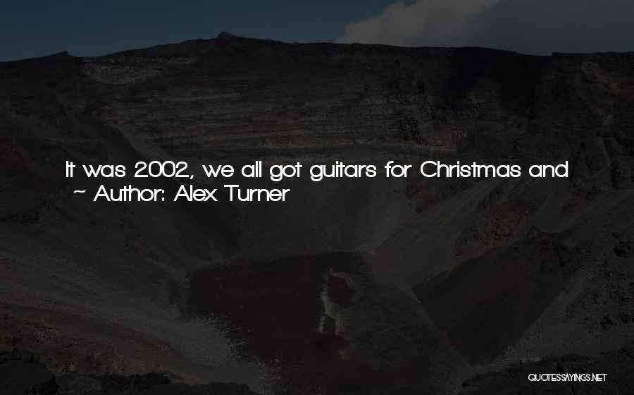 Alex Turner Quotes: It Was 2002, We All Got Guitars For Christmas And Started Playing In My Garage That Summer, Rehearsed There And