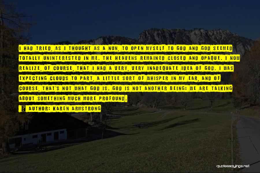 Karen Armstrong Quotes: I Had Tried, As I Thought As A Nun, To Open Myself To God And God Seemed Totally Uninterested In