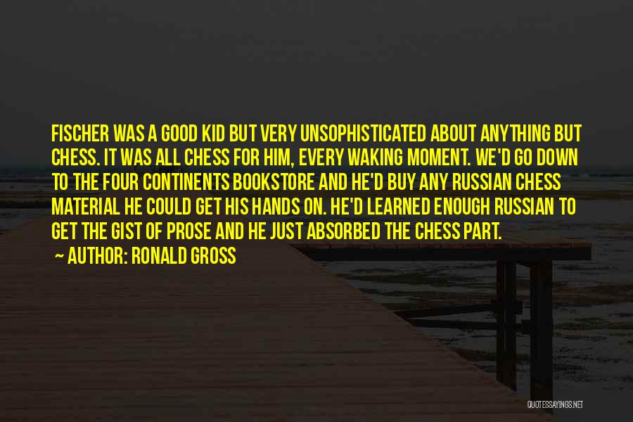 Ronald Gross Quotes: Fischer Was A Good Kid But Very Unsophisticated About Anything But Chess. It Was All Chess For Him, Every Waking