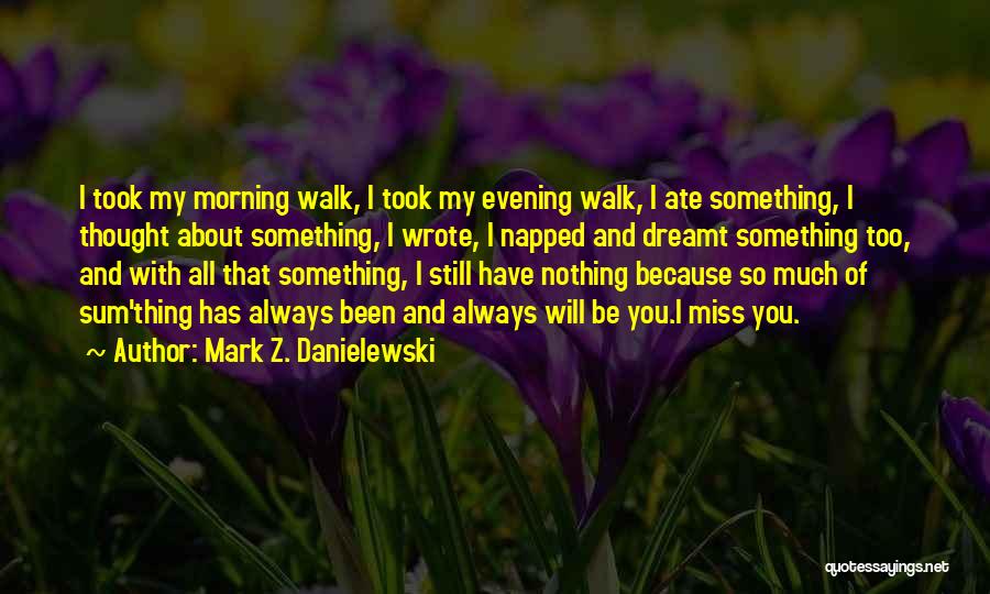 Mark Z. Danielewski Quotes: I Took My Morning Walk, I Took My Evening Walk, I Ate Something, I Thought About Something, I Wrote, I