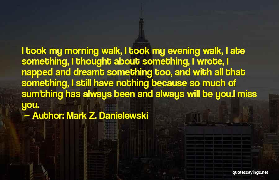 Mark Z. Danielewski Quotes: I Took My Morning Walk, I Took My Evening Walk, I Ate Something, I Thought About Something, I Wrote, I