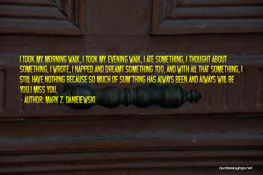 Mark Z. Danielewski Quotes: I Took My Morning Walk, I Took My Evening Walk, I Ate Something, I Thought About Something, I Wrote, I