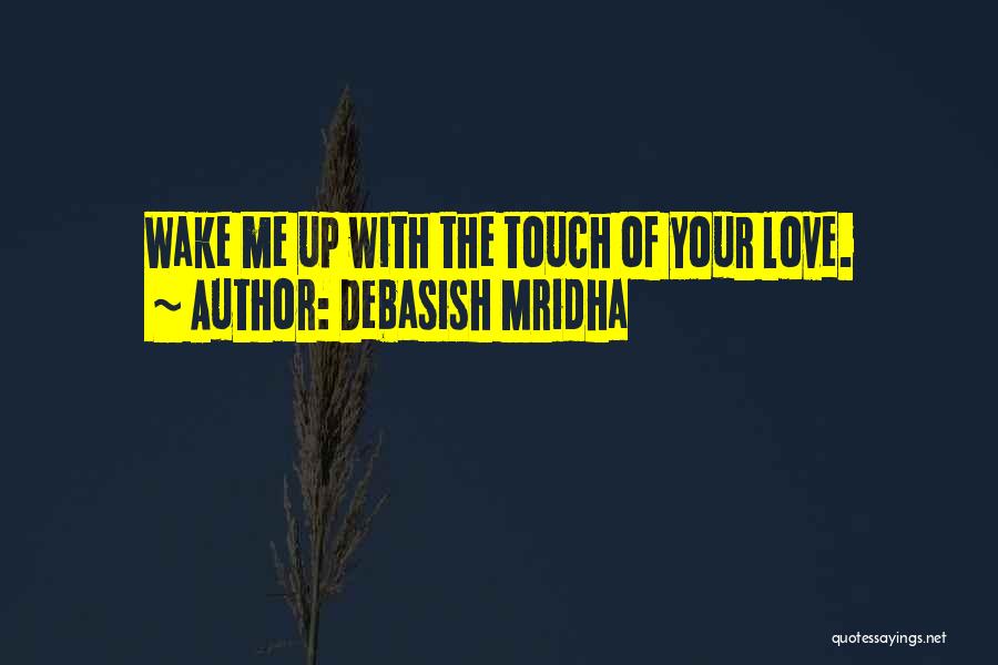 Debasish Mridha Quotes: Wake Me Up With The Touch Of Your Love.