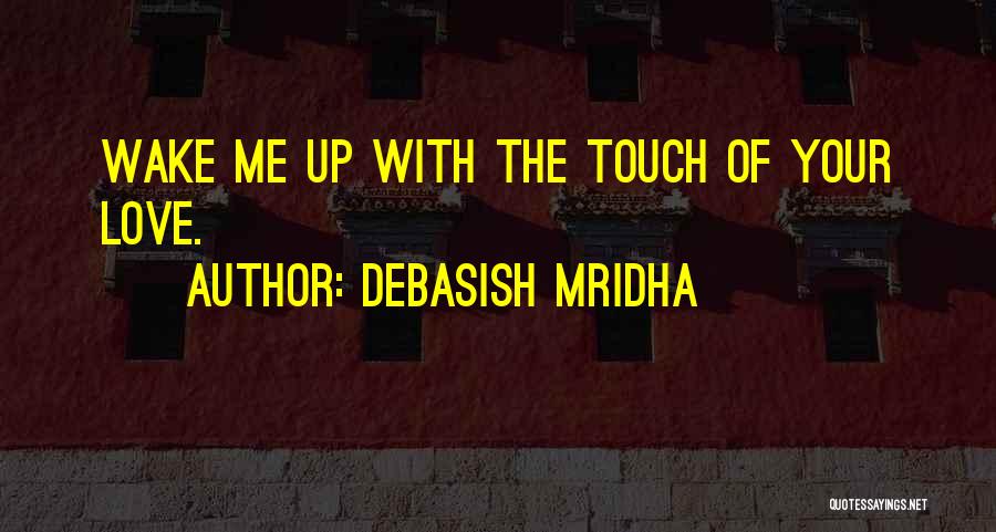 Debasish Mridha Quotes: Wake Me Up With The Touch Of Your Love.