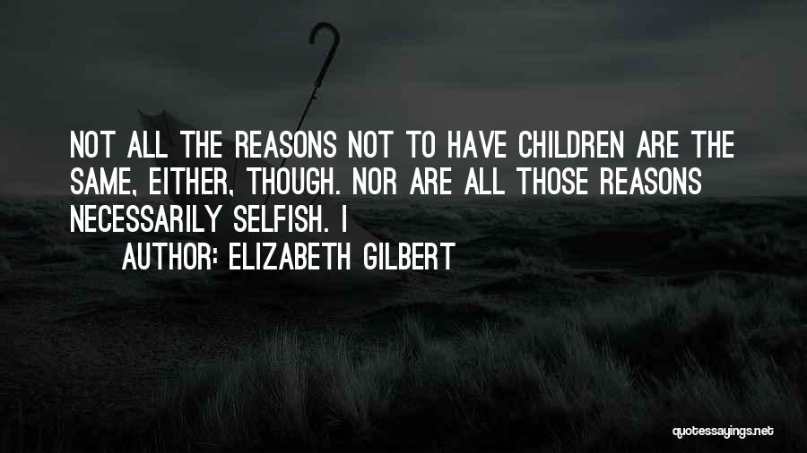 Elizabeth Gilbert Quotes: Not All The Reasons Not To Have Children Are The Same, Either, Though. Nor Are All Those Reasons Necessarily Selfish.