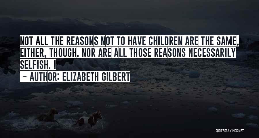 Elizabeth Gilbert Quotes: Not All The Reasons Not To Have Children Are The Same, Either, Though. Nor Are All Those Reasons Necessarily Selfish.