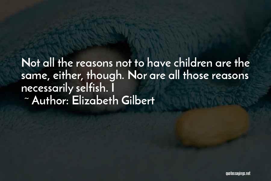 Elizabeth Gilbert Quotes: Not All The Reasons Not To Have Children Are The Same, Either, Though. Nor Are All Those Reasons Necessarily Selfish.
