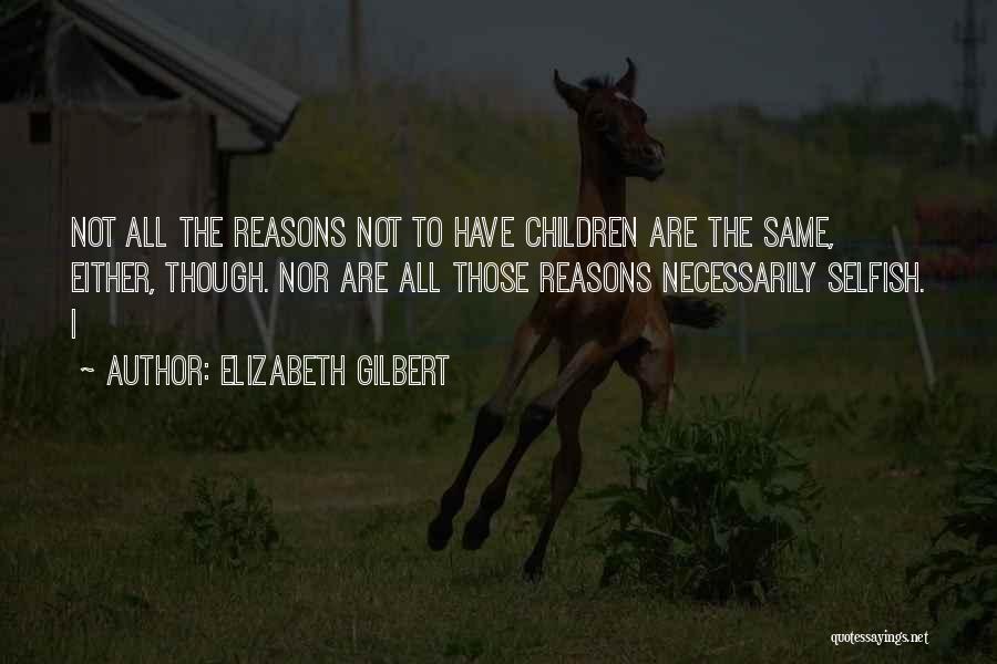 Elizabeth Gilbert Quotes: Not All The Reasons Not To Have Children Are The Same, Either, Though. Nor Are All Those Reasons Necessarily Selfish.