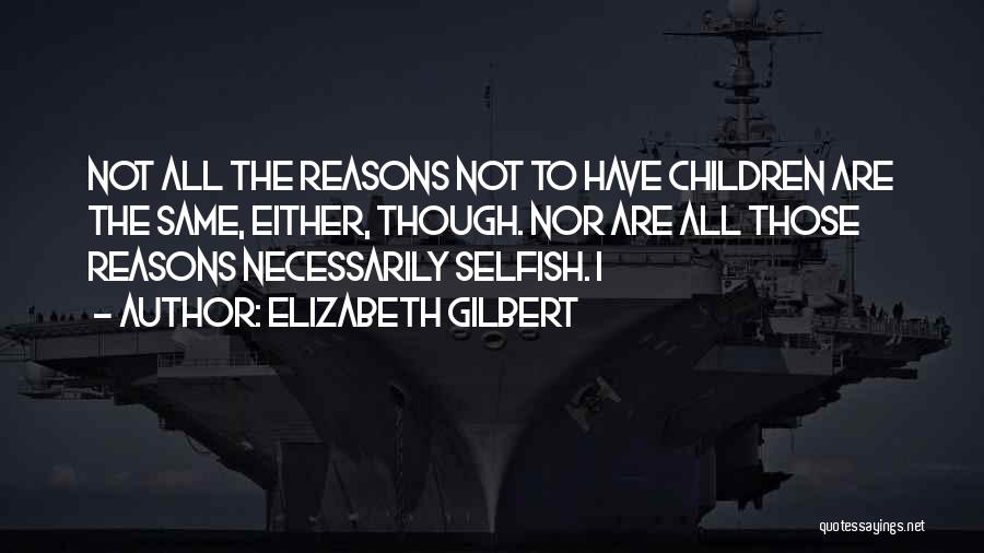 Elizabeth Gilbert Quotes: Not All The Reasons Not To Have Children Are The Same, Either, Though. Nor Are All Those Reasons Necessarily Selfish.
