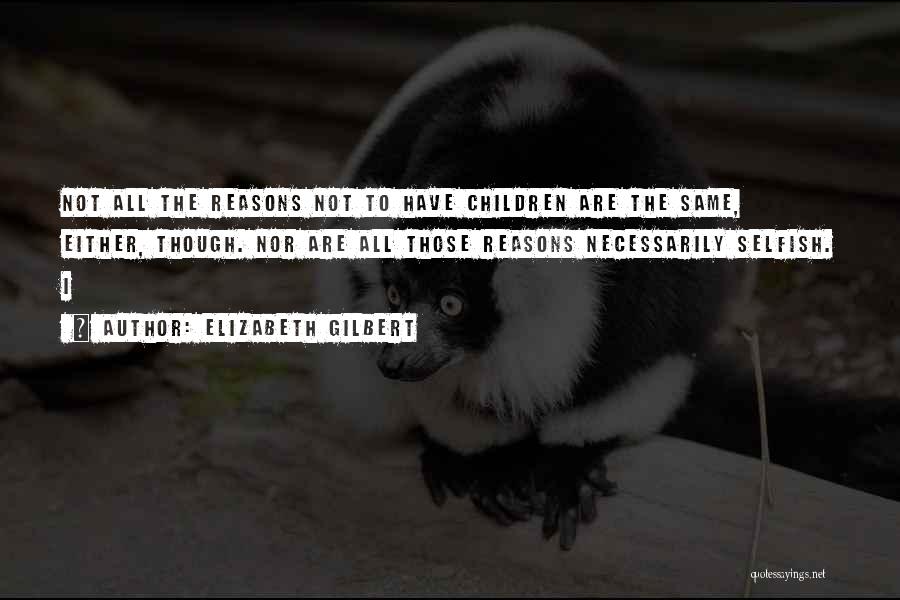 Elizabeth Gilbert Quotes: Not All The Reasons Not To Have Children Are The Same, Either, Though. Nor Are All Those Reasons Necessarily Selfish.