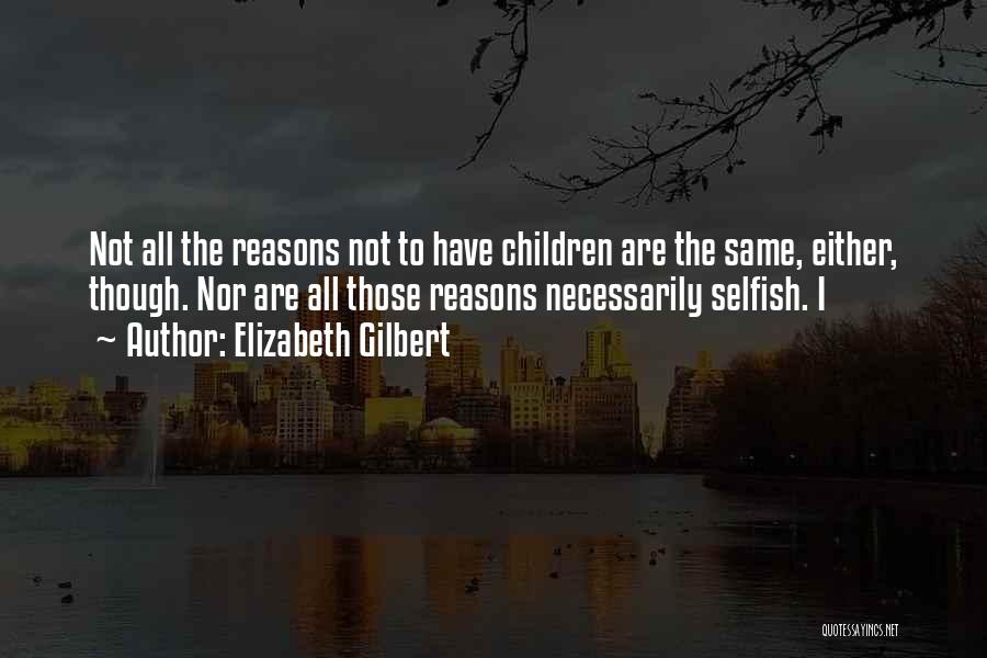 Elizabeth Gilbert Quotes: Not All The Reasons Not To Have Children Are The Same, Either, Though. Nor Are All Those Reasons Necessarily Selfish.