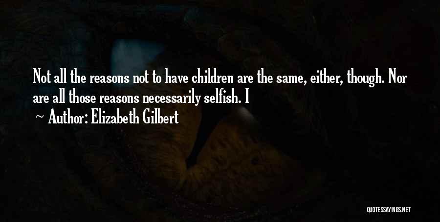 Elizabeth Gilbert Quotes: Not All The Reasons Not To Have Children Are The Same, Either, Though. Nor Are All Those Reasons Necessarily Selfish.