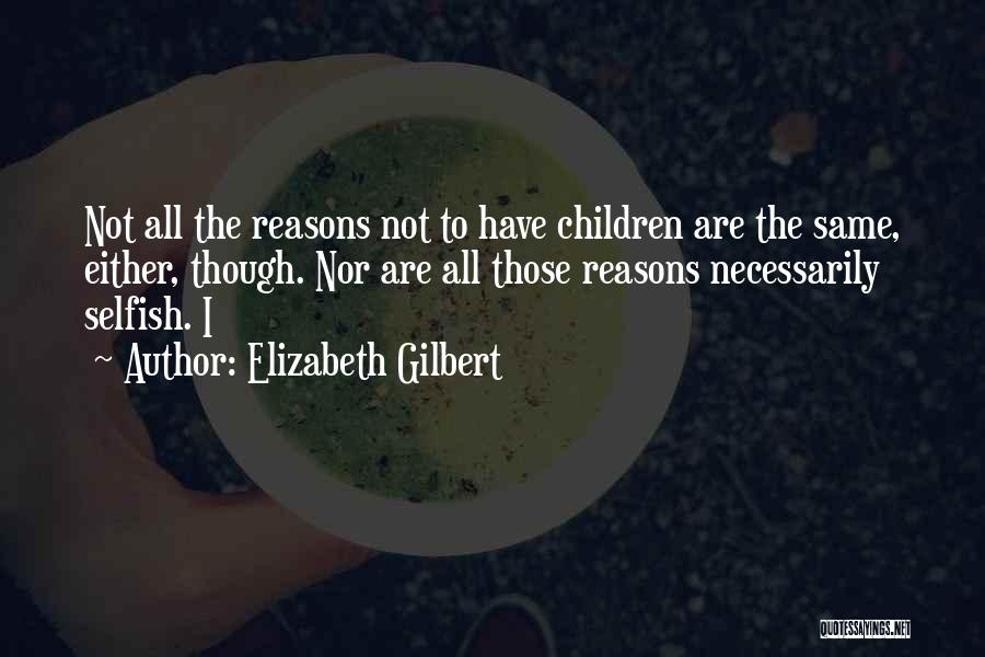 Elizabeth Gilbert Quotes: Not All The Reasons Not To Have Children Are The Same, Either, Though. Nor Are All Those Reasons Necessarily Selfish.