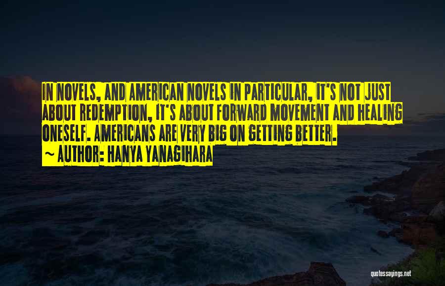 Hanya Yanagihara Quotes: In Novels, And American Novels In Particular, It's Not Just About Redemption, It's About Forward Movement And Healing Oneself. Americans