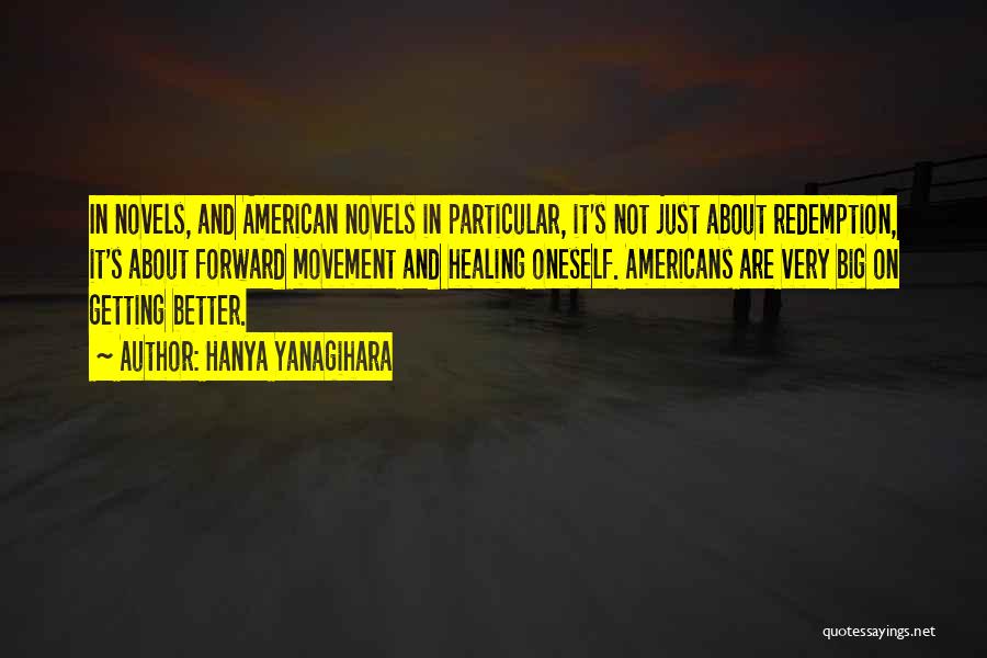 Hanya Yanagihara Quotes: In Novels, And American Novels In Particular, It's Not Just About Redemption, It's About Forward Movement And Healing Oneself. Americans