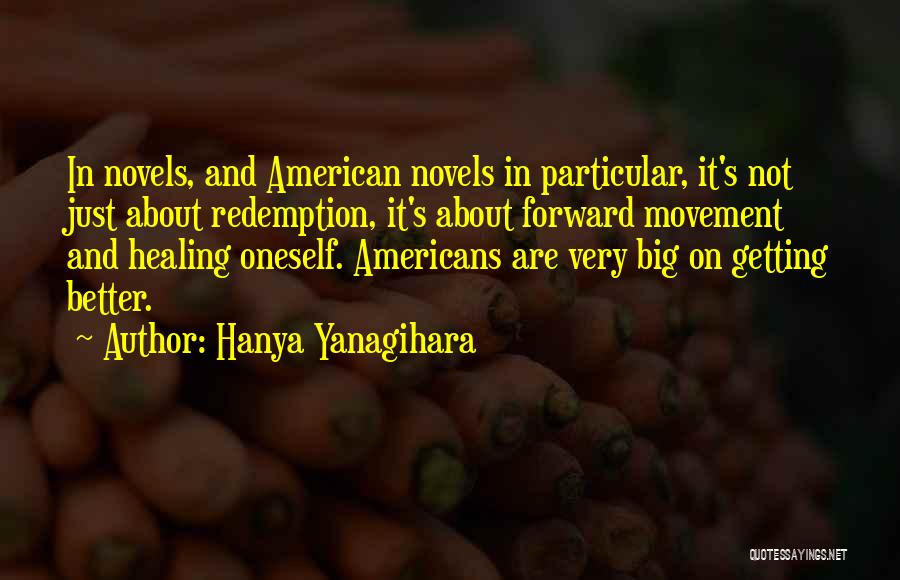 Hanya Yanagihara Quotes: In Novels, And American Novels In Particular, It's Not Just About Redemption, It's About Forward Movement And Healing Oneself. Americans