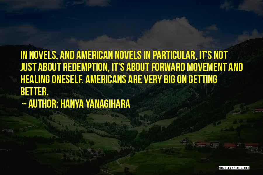 Hanya Yanagihara Quotes: In Novels, And American Novels In Particular, It's Not Just About Redemption, It's About Forward Movement And Healing Oneself. Americans