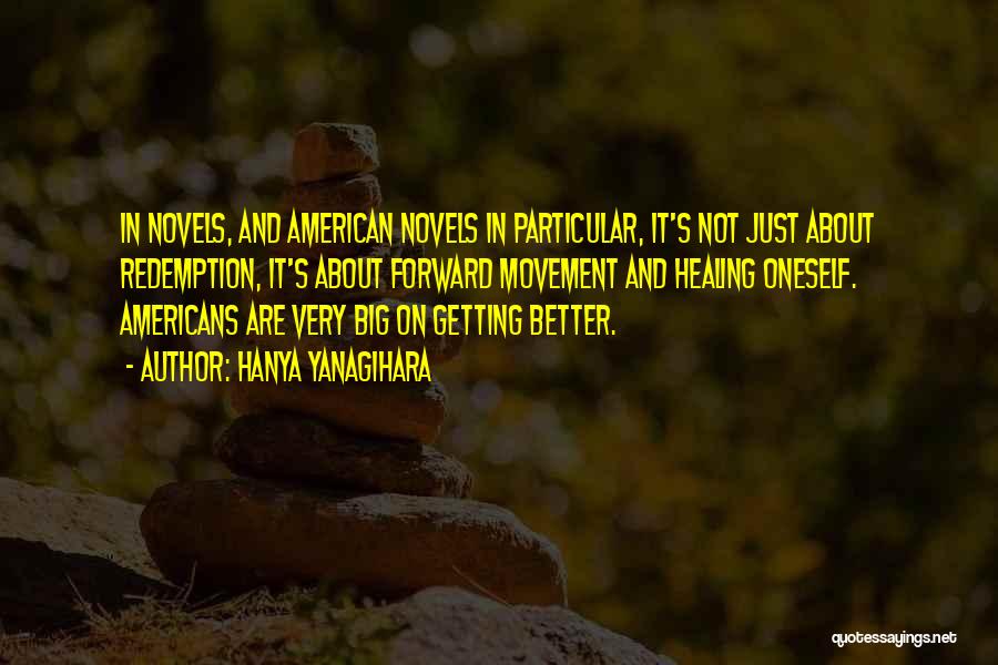 Hanya Yanagihara Quotes: In Novels, And American Novels In Particular, It's Not Just About Redemption, It's About Forward Movement And Healing Oneself. Americans