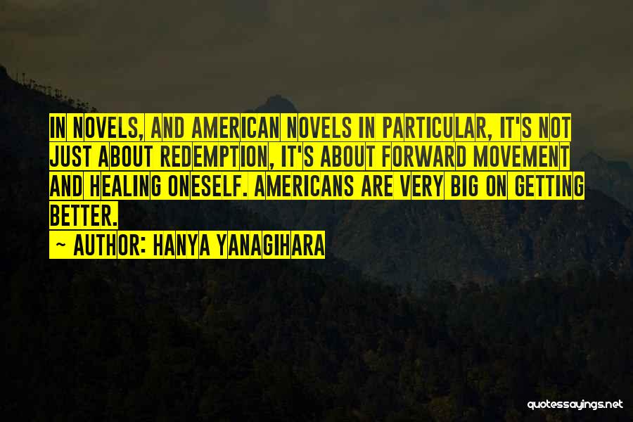 Hanya Yanagihara Quotes: In Novels, And American Novels In Particular, It's Not Just About Redemption, It's About Forward Movement And Healing Oneself. Americans