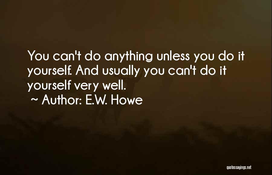 E.W. Howe Quotes: You Can't Do Anything Unless You Do It Yourself. And Usually You Can't Do It Yourself Very Well.