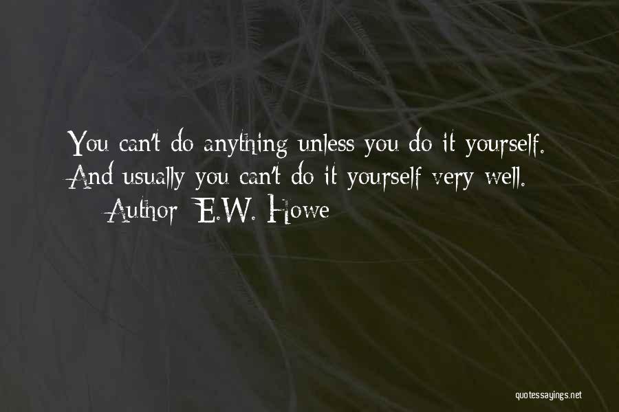 E.W. Howe Quotes: You Can't Do Anything Unless You Do It Yourself. And Usually You Can't Do It Yourself Very Well.