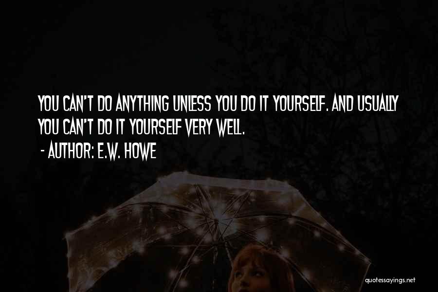 E.W. Howe Quotes: You Can't Do Anything Unless You Do It Yourself. And Usually You Can't Do It Yourself Very Well.