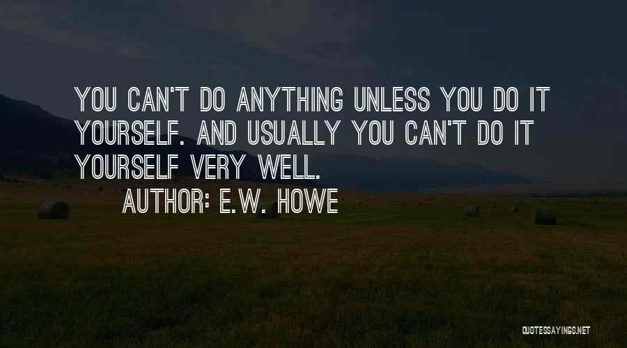 E.W. Howe Quotes: You Can't Do Anything Unless You Do It Yourself. And Usually You Can't Do It Yourself Very Well.