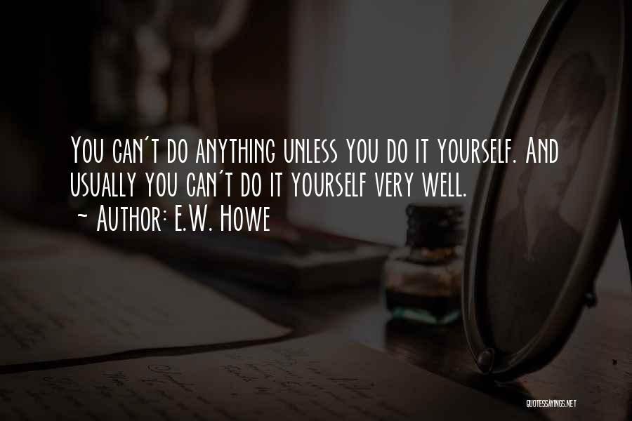 E.W. Howe Quotes: You Can't Do Anything Unless You Do It Yourself. And Usually You Can't Do It Yourself Very Well.