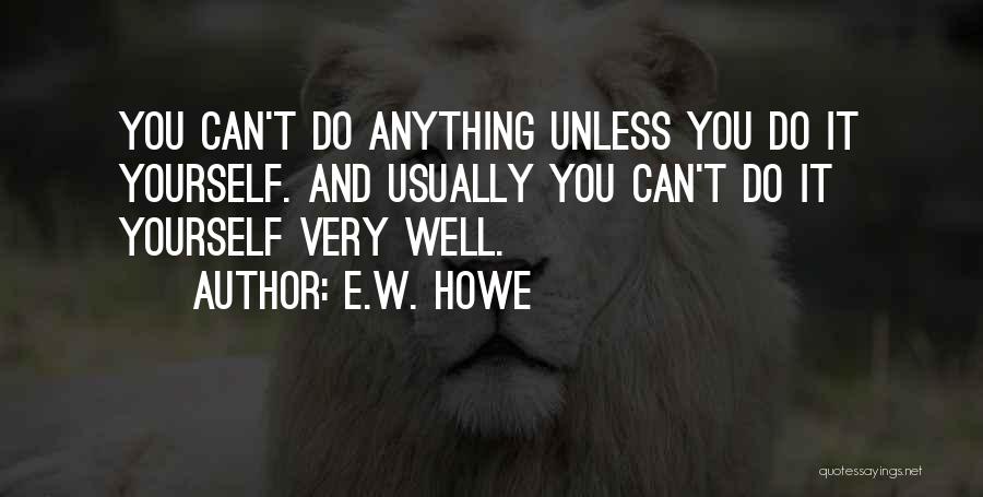 E.W. Howe Quotes: You Can't Do Anything Unless You Do It Yourself. And Usually You Can't Do It Yourself Very Well.