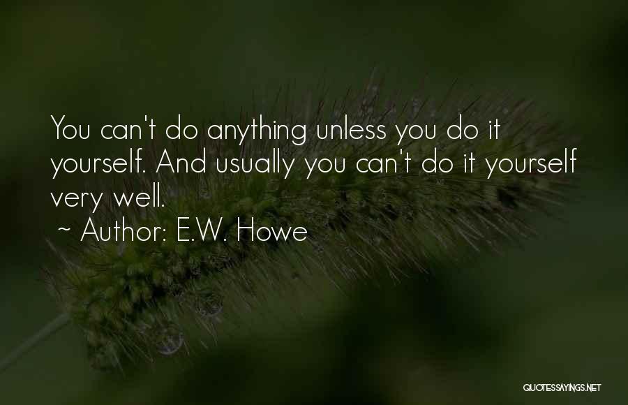 E.W. Howe Quotes: You Can't Do Anything Unless You Do It Yourself. And Usually You Can't Do It Yourself Very Well.