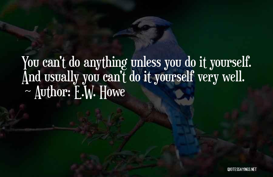 E.W. Howe Quotes: You Can't Do Anything Unless You Do It Yourself. And Usually You Can't Do It Yourself Very Well.