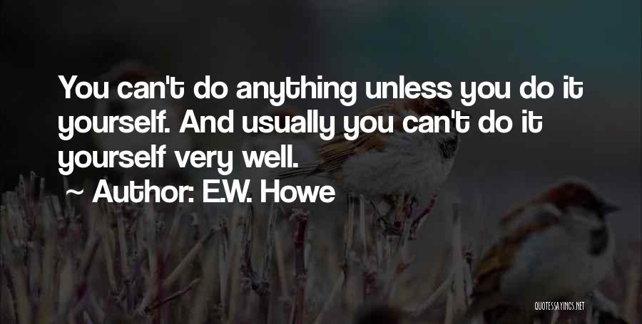 E.W. Howe Quotes: You Can't Do Anything Unless You Do It Yourself. And Usually You Can't Do It Yourself Very Well.