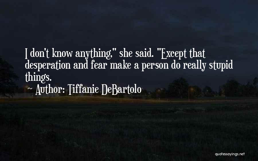 Tiffanie DeBartolo Quotes: I Don't Know Anything, She Said. Except That Desperation And Fear Make A Person Do Really Stupid Things.